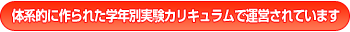 体系的に作られた学年別実験カリキュラムで運営されています