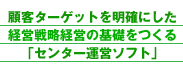 �ڋq�^�[�Q�b�g�𖾊m�ɂ����o�c�헪�o�c�̊�b������u�Z���^�[�^�c�\�t�g�v