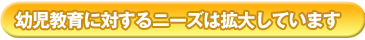 幼児教育に対するニーズは拡大しています